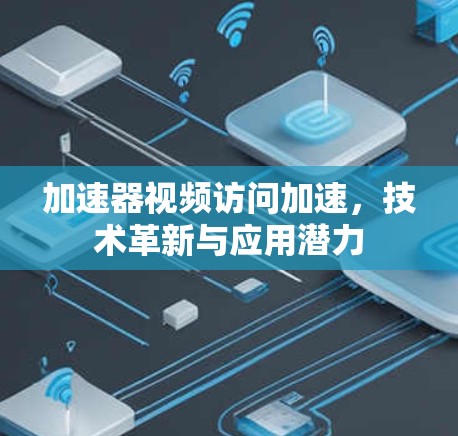 加速器视频访问加速,技术革新与应用潜力 加速器视频访问加速,技术革新与应用潜力