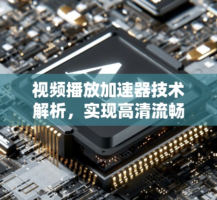 视频播放加速器技术解析,实现高清流畅播放的关键方案 视频播放加速器技术解析,实现高清流畅播放的关键方案