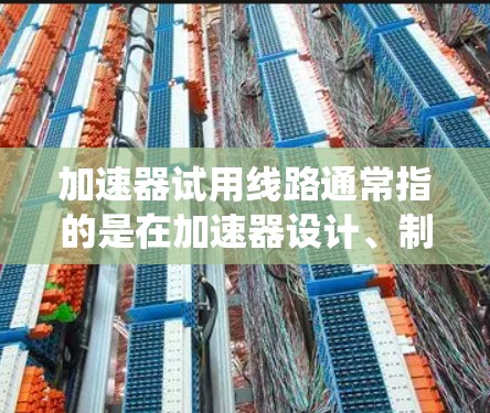 加速器试用线路通常指的是在加速器设计、制造或测试过程中使用的一条临时电路或测试线路。这种试用线路用于验证加速器的关键组件、系统性能或整个加速器的工作原理。以下是一些可能涉及的内容和注意事项