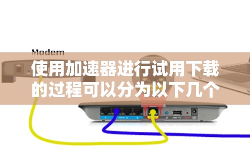 使用加速器进行试用下载的过程可以分为以下几个步骤 使用加速器进行试用下载的过程可以分为以下几个步骤