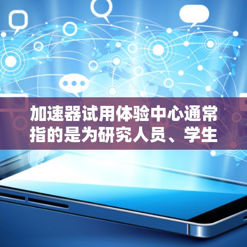 加速器试用体验中心通常指的是为研究人员、学生或科技爱好者提供实践机会的场所。在这个中心,人们可以亲身体验加速器的工作原理、操作方法以及其在不同领域的应用。以下是一些关于加速器试用体验中心的详细信息 加速器试用体验中心通常指的是为研究人员、学生或科技爱好者提供实践机会的场所。在这个中心,人们可以亲身体验加速器的工作原理、操作方法以及其在不同领域的应用。以下是一些关于加速器试用体验中心的详细信息