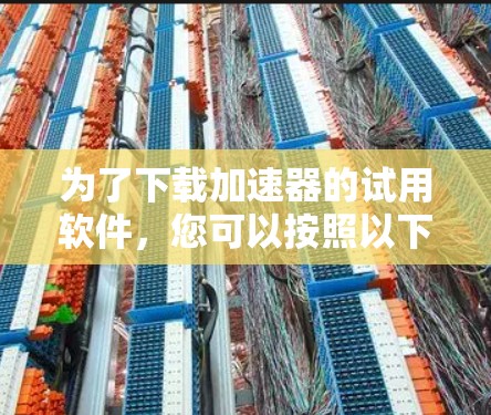 为了下载加速器的试用软件,您可以按照以下步骤操作 为了下载加速器的试用软件,您可以按照以下步骤操作