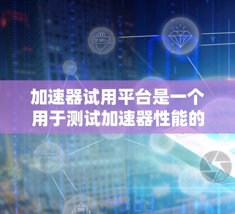加速器试用平台是一个用于测试加速器性能的虚拟环境,能够在不实际部署的情况下评估加速器的性能表现。以下是对其的详细分析 加速器试用平台是一个用于测试加速器性能的虚拟环境,能够在不实际部署的情况下评估加速器的性能表现。以下是对其的详细分析