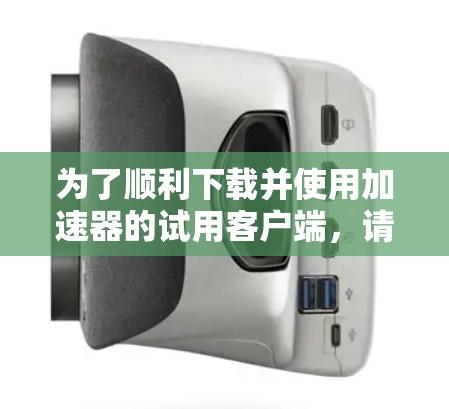 为了顺利下载并使用加速器的试用客户端,请按照以下步骤操作 为了顺利下载并使用加速器的试用客户端,请按照以下步骤操作