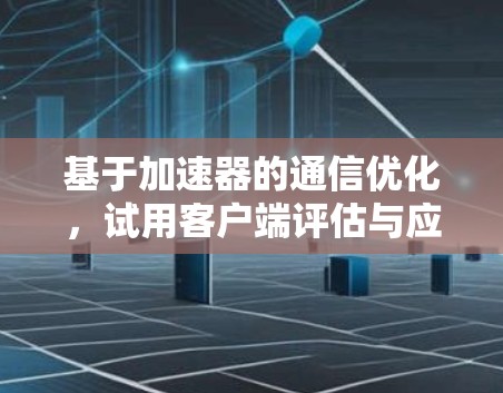 基于加速器的通信优化,试用客户端评估与应用 基于加速器的通信优化,试用客户端评估与应用
