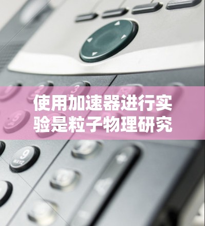 使用加速器进行实验是粒子物理研究中的重要步骤,以下是详细的操作指南 使用加速器进行实验是粒子物理研究中的重要步骤,以下是详细的操作指南
