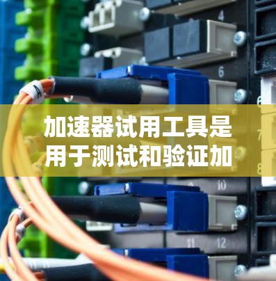 加速器试用工具是用于测试和验证加速器性能的关键设备,确保其在实际应用中的可靠性和高效性。以下是对加速器试用工具的详细分析 加速器试用工具是用于测试和验证加速器性能的关键设备,确保其在实际应用中的可靠性和高效性。以下是对加速器试用工具的详细分析