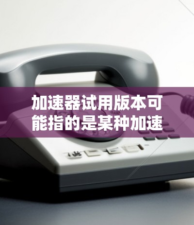 加速器试用版本可能指的是某种加速器(如GPU加速器、CPU加速器或者其他类型的性能优化工具)的试用版本。以下是一些可能相关的解释和建议 加速器试用版本可能指的是某种加速器(如GPU加速器、CPU加速器或者其他类型的性能优化工具)的试用版本。以下是一些可能相关的解释和建议
