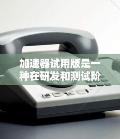加速器试用版是一种在研发和测试阶段使用的初期加速器设计,主要用于科研实验和小型应用。以下是对加速器试用版的详细分析 加速器试用版是一种在研发和测试阶段使用的初期加速器设计,主要用于科研实验和小型应用。以下是对加速器试用版的详细分析