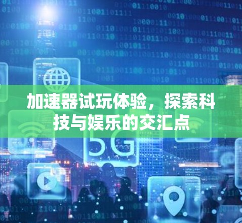 加速器试玩体验,探索科技与娱乐的交汇点 加速器试玩体验,探索科技与娱乐的交汇点