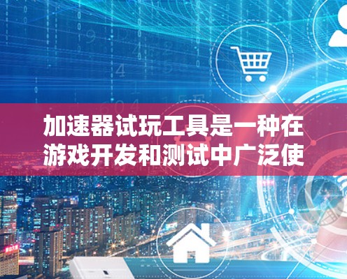 加速器试玩工具是一种在游戏开发和测试中广泛使用的工具，旨在帮助开发者和玩家快速测试和体验修改后的游戏内容。以下是对加速器试玩工具的详细分析和总结