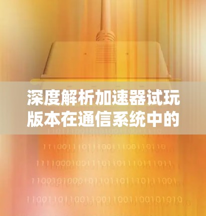 深度解析加速器试玩版本在通信系统中的应用价值 深度解析加速器试玩版本在通信系统中的应用价值