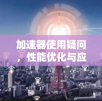 加速器使用疑问,性能优化与应用场景分析 加速器使用疑问,性能优化与应用场景分析