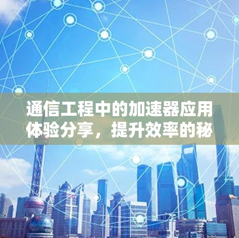 通信工程中的加速器应用体验分享,提升效率的秘密武器 通信工程中的加速器应用体验分享,提升效率的秘密武器