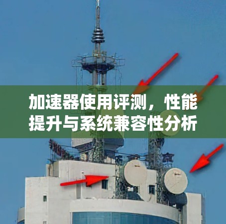 加速器使用评测,性能提升与系统兼容性分析 加速器使用评测,性能提升与系统兼容性分析