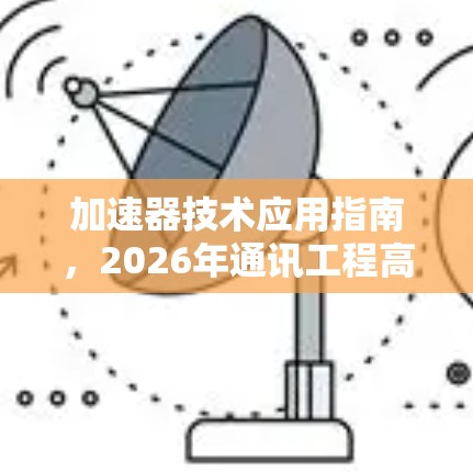 加速器技术应用指南,2026年通讯工程高效解决方案 加速器技术应用指南,2026年通讯工程高效解决方案