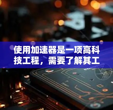 使用加速器是一项高科技工程,需要了解其工作原理、用途以及操作步骤。以下是使用加速器的分步指南 使用加速器是一项高科技工程,需要了解其工作原理、用途以及操作步骤。以下是使用加速器的分步指南