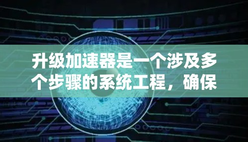 升级加速器是一个涉及多个步骤的系统工程,确保每个环节都得到充分考虑和处理,以确保升级成功并达到预期效果。以下是升级加速器的分步指南 升级加速器是一个涉及多个步骤的系统工程,确保每个环节都得到充分考虑和处理,以确保升级成功并达到预期效果。以下是升级加速器的分步指南