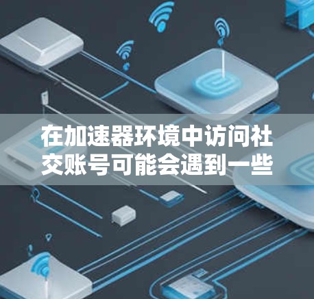 在加速器环境中访问社交账号可能会遇到一些挑战,例如处理大量请求、提高访问速度、优化资源利用等。以下是一些可能的解决方案和建议 在加速器环境中访问社交账号可能会遇到一些挑战,例如处理大量请求、提高访问速度、优化资源利用等。以下是一些可能的解决方案和建议
