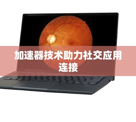 加速器技术助力社交应用连接 加速器技术助力社交应用连接
