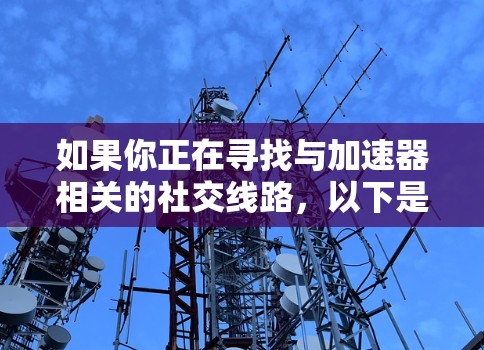 如果你正在寻找与加速器相关的社交线路,以下是一些推荐的平台和资源,供你参考 如果你正在寻找与加速器相关的社交线路,以下是一些推荐的平台和资源,供你参考