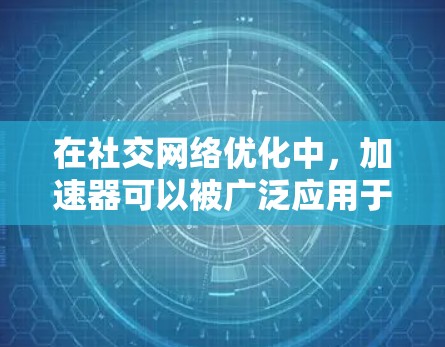 在社交网络优化中，加速器可以被广泛应用于多个方面，例如数据处理、内容传播和用户体验提升。以下是一些常见的加速器应用场景和优化策略