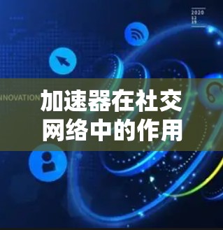 加速器在社交网络中的作用主要是通过优化数据传输和存储来提升用户体验,主要包括以下几个方面 加速器在社交网络中的作用主要是通过优化数据传输和存储来提升用户体验,主要包括以下几个方面