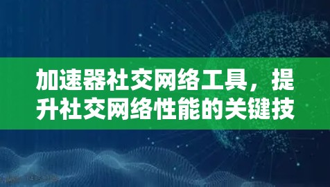 加速器社交网络工具,提升社交网络性能的关键技术 加速器社交网络工具,提升社交网络性能的关键技术