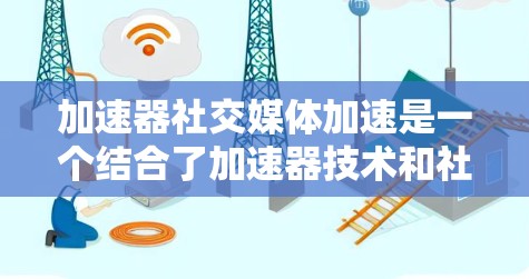 加速器社交媒体加速是一个结合了加速器技术和社交媒体传播机制的创新概念,旨在通过加速技术提升社交媒体内容的传播效率和影响力。以下是对这一概念的详细分析和总结 加速器社交媒体加速是一个结合了加速器技术和社交媒体传播机制的创新概念,旨在通过加速技术提升社交媒体内容的传播效率和影响力。以下是对这一概念的详细分析和总结