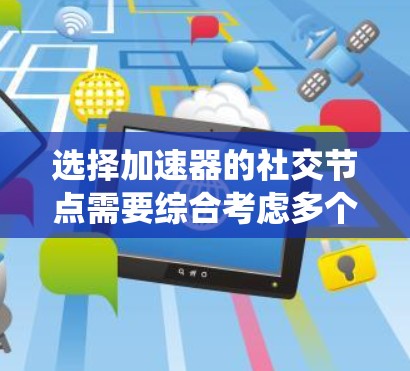 选择加速器的社交节点需要综合考虑多个关键因素,以确保网络性能和效率。以下是系统化的选择步骤 选择加速器的社交节点需要综合考虑多个关键因素,以确保网络性能和效率。以下是系统化的选择步骤
