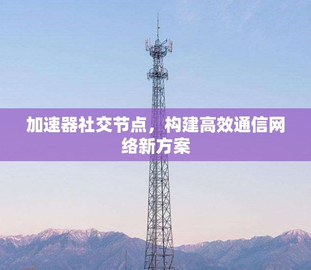 加速器社交节点,构建高效通信网络新方案 加速器社交节点,构建高效通信网络新方案