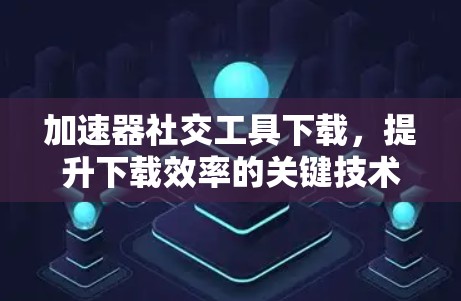 加速器社交工具下载,提升下载效率的关键技术 加速器社交工具下载,提升下载效率的关键技术