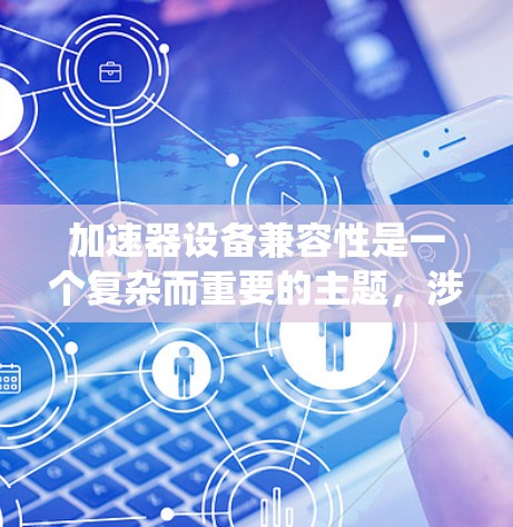 加速器设备兼容性是一个复杂而重要的主题，涉及多个层面，包括硬件、软件、生态系统和未来趋势。以下是对加速器设备兼容性的详细分析
