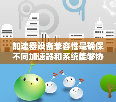 加速器设备兼容性是确保不同加速器和系统能够协同工作的关键。以下是对加速器兼容性的详细分析 加速器设备兼容性是确保不同加速器和系统能够协同工作的关键。以下是对加速器兼容性的详细分析