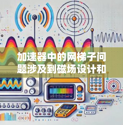 加速器中的网梯子问题涉及到磁场设计和粒子运动轨迹的优化。网梯子在此上下文中可能指的是加速器中的磁场结构,用于引导粒子的运动,使其沿着特定路径加速。以下是对该问题的分步骤分析和解决方案 加速器中的网梯子问题涉及到磁场设计和粒子运动轨迹的优化。网梯子在此上下文中可能指的是加速器中的磁场结构,用于引导粒子的运动,使其沿着特定路径加速。以下是对该问题的分步骤分析和解决方案