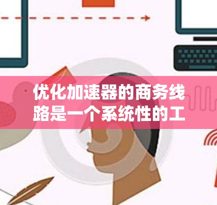 优化加速器的商务线路是一个系统性的工程,需要从多个维度进行分析和改进。以下是一个有条理的优化策略,帮助您全面提升商务线路的效率和客户满意度 优化加速器的商务线路是一个系统性的工程,需要从多个维度进行分析和改进。以下是一个有条理的优化策略,帮助您全面提升商务线路的效率和客户满意度