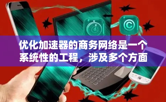 优化加速器的商务网络是一个系统性的工程，涉及多个方面的考量和实施步骤。以下是一个有条理的优化计划，帮助您全面提升网络性能和效率