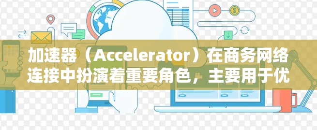 加速器(Accelerator)在商务网络连接中扮演着重要角色,主要用于优化数据传输速度和性能。以下是加速器在商务网络连接中的主要功能和优势 加速器(Accelerator)在商务网络连接中扮演着重要角色,主要用于优化数据传输速度和性能。以下是加速器在商务网络连接中的主要功能和优势