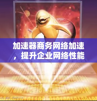 加速器商务网络加速,提升企业网络性能的关键技术 加速器商务网络加速,提升企业网络性能的关键技术