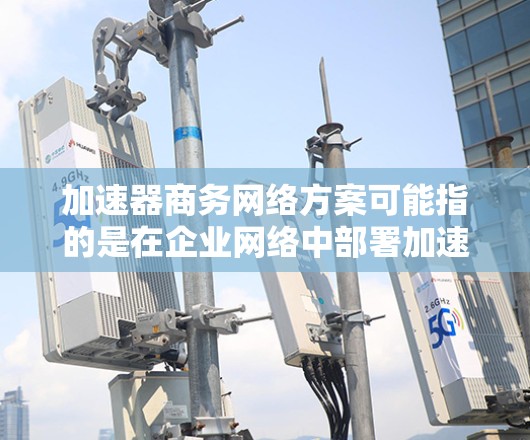 加速器商务网络方案可能指的是在企业网络中部署加速器来优化数据传输性能的方案。以下是一些关键要素和思路，可能对您有所帮助