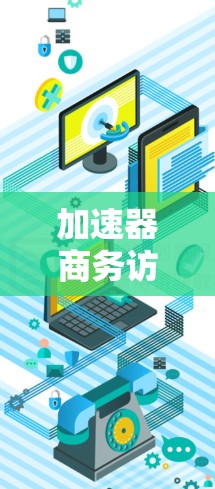 加速器商务访问软件,解析云计算时代的网络性能革命 加速器商务访问软件,解析云计算时代的网络性能革命