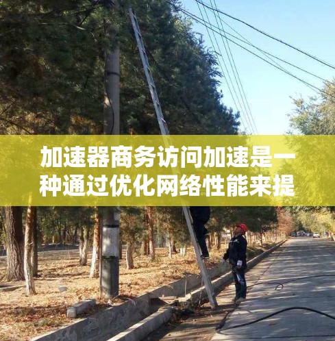 加速器商务访问加速是一种通过优化网络性能来提升企业业务流的技术,涵盖多个方面。以下是对加速器商务访问加速的详细分析和总结 加速器商务访问加速是一种通过优化网络性能来提升企业业务流的技术,涵盖多个方面。以下是对加速器商务访问加速的详细分析和总结
