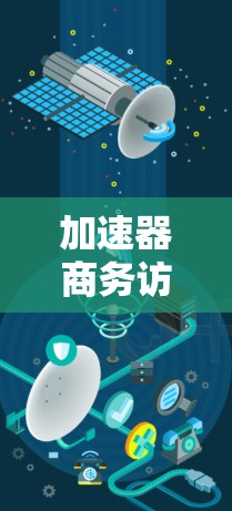 加速器商务访问服务,提升网络效率与商业价值 加速器商务访问服务,提升网络效率与商业价值