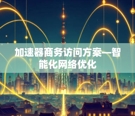加速器商务访问方案—智能化网络优化 加速器商务访问方案—智能化网络优化