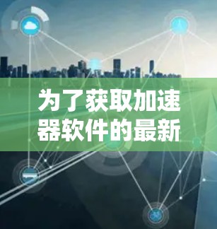 为了获取加速器软件的最新版本,可以按照以下步骤进行 为了获取加速器软件的最新版本,可以按照以下步骤进行