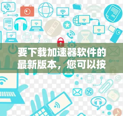 要下载加速器软件的最新版本,您可以按照以下步骤操作 要下载加速器软件的最新版本,您可以按照以下步骤操作