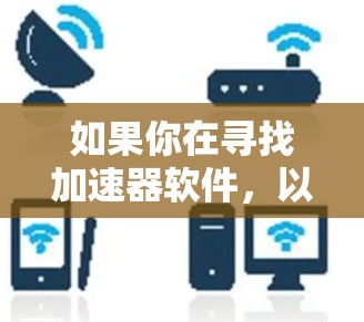 如果你在寻找加速器软件，以下是一些常见的加速器软件及其下载链接和相关信息。请确保从官方渠道下载以避免安全风险