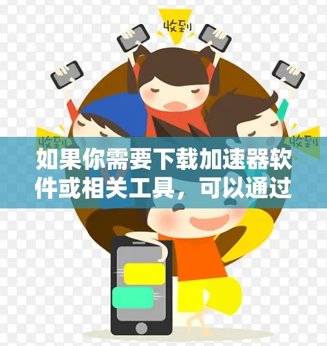 如果你需要下载加速器软件或相关工具,可以通过以下方式获取 如果你需要下载加速器软件或相关工具,可以通过以下方式获取