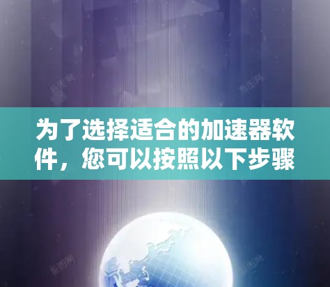 为了选择适合的加速器软件,您可以按照以下步骤进行 为了选择适合的加速器软件,您可以按照以下步骤进行