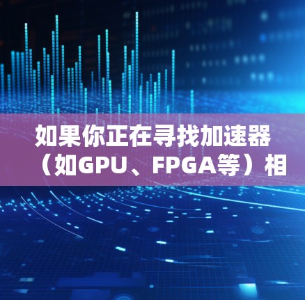 如果你正在寻找加速器(如GPU、FPGA等)相关的软件下载库,可以根据你的具体需求选择适合的库。以下是一些常见的加速器软件库及其下载链接和简要说明 如果你正在寻找加速器(如GPU、FPGA等)相关的软件下载库,可以根据你的具体需求选择适合的库。以下是一些常见的加速器软件库及其下载链接和简要说明